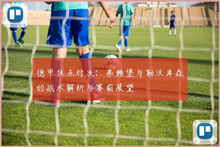 德甲焦点对决：弗赖堡与勒沃库森的战术解析与赛前展望
